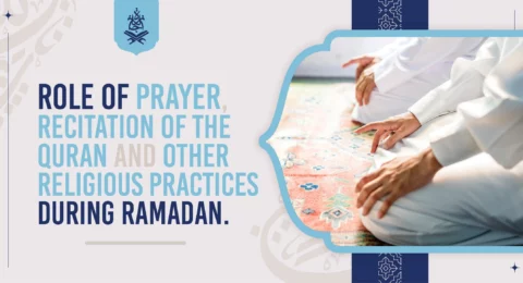 Role of prayer, Recitation of the Quran and other religious practices during Ramadan
