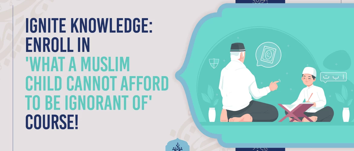 Muslim Child,Islamic Education,Islamic knowledge - Ignite Knowledge: Enroll in 'What a Muslim Child Cannot Afford to Be Ignorant of' Course! - IJAAZAH Ignite Knowledge: Enroll in 'What a Muslim Child Cannot Afford to Be Ignorant of' Course!