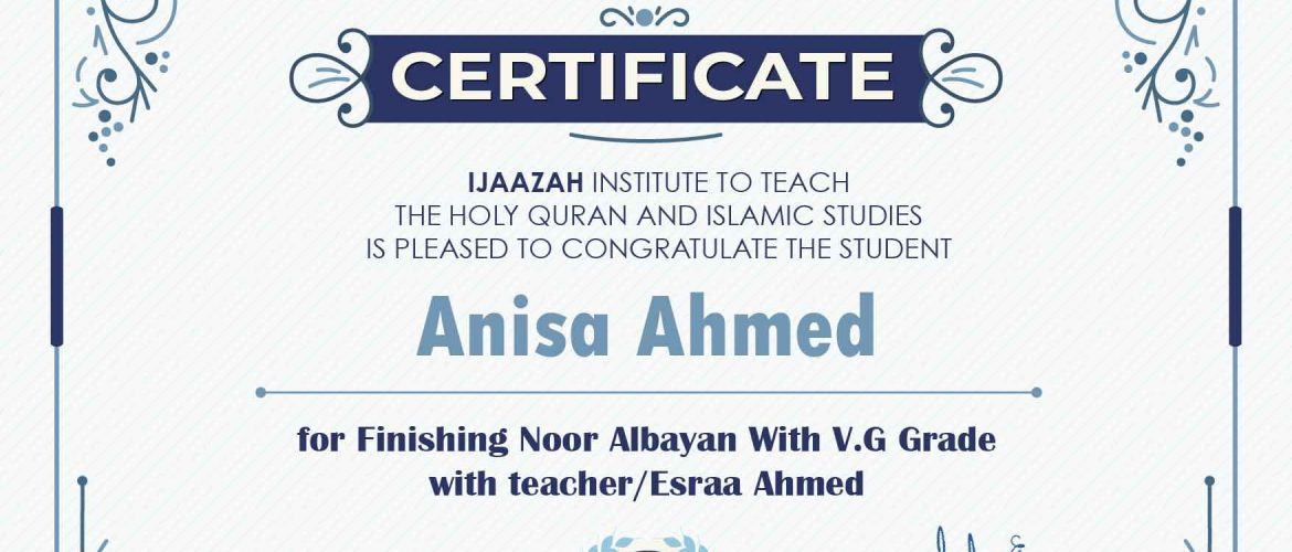 "بلسان عربي مبين" CERTIFICATE IJAAZAH INSTITUTE TO TEACH THE HOLY QURAN AND ISLAMIC STUDIES IS PLEASED TO CONGRATULATE THE STUDENT Anisa Ahmed for Finishing Noor Albayan With V.G Grade with teacher/Esraa Ahmed
