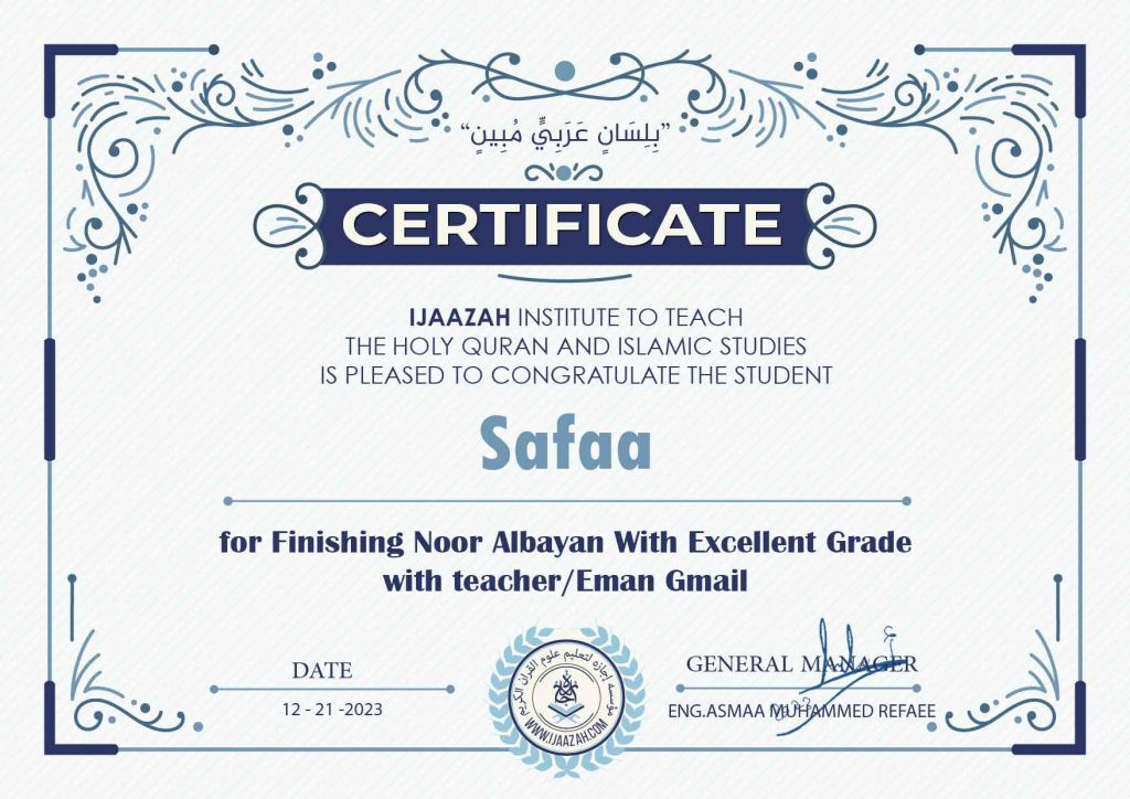 "بلسان عربي مبين"
CERTIFICATE IJAAZAH INSTITUTE TO TEACH
THE HOLY QURAN AND ISLAMIC STUDIES
IS PLEASED TO CONGRATULATE THE STUDENT Safaa
for Finishing Noor Albayan With Exce11ent Grade
with teacher/Eman Gmail