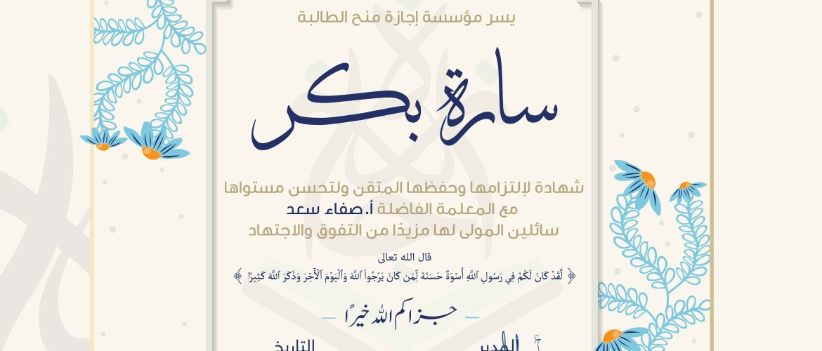 يسر مؤسسة إجازة منح الطالبة سارة بكر شهادة لإلتزامها وحفظها المتقن ولتحسن مستواها مع المعلمة الفاضلة أ. صفاء سعد سائلين المولى لها مزيدا من التفوق والاجتهاد قال الله تعالى لَّقَدْ كَانَ لَكُمْ فِي رَسُولِ اللَّهِ أُسْوَةٌ حَسَنَةٌ لِّمَن كَانَ يَرْجُو اللَّهَ وَالْيَوْمَ الْآخِرَ وَذَكَرَ اللَّهَ كَثِيرًا