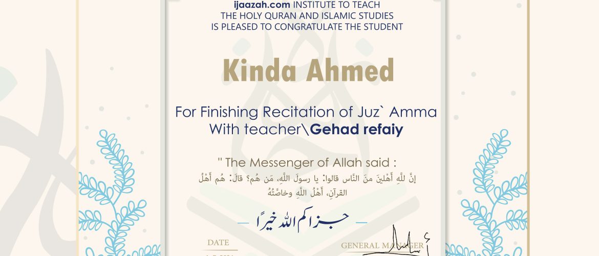 IJAAZAH INSTITUTE TO TEACH THE HOLY QURAN AND ISLAMIC STUDIES IS PLEASED TO CONGRATULATE THE STUDENT Kinda Ahmed For Finishing Recitation of Juz' Amma With teacher\Gehad refaiy The Messenger of Allah said: إن لله أهلين من الناس» قالوا: يا رسول الله، من هم؟ قال: «هم أهل القرآن، أهل الله وخاصته