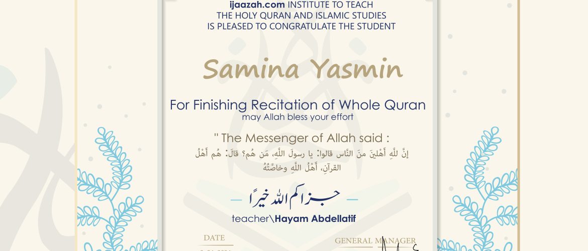 CERTIFICATE ijaazah.com INSTITUTE TO TEACH THE HOLY QURAN AND ISLAMIC STUDIES IS PLEASED TO CONGRATULATE THE STUDENT Samina Yasmin For Finishing Recitation of Whole Quran may Allah bless your effort The Messenger of Allah said: إن لله أهلين من الناس» قالوا: يا رسول الله، من هم؟ قال: «هم أهل القرآن، أهل الله وخاصته جزاكم الله خيرا teacher\Hayam Abdellatif
