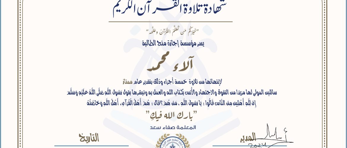 شهادة تلاوة القرآن الكريم خيركم من تعلم القرآن وعلمه يسر مؤسسة إجازة منح الطالبة آلاء محمد لانتهائها من تلاوة خمسة أجزاء وذلك بتقدير عام ممتاز، سائلين المولى لها مزيدا من التفوق والاجتهاد والأنس بكتاب الله والعمل به ونبشرها بقول رسول الله صلى الله عليه وسلم إن لله أهلين من الناس» قالوا: يا رسول الله، من هم؟ قال: «هم أهل القرآن، أهل الله وخاصته بارك الله فيك مع المعلمة صفاء سعد