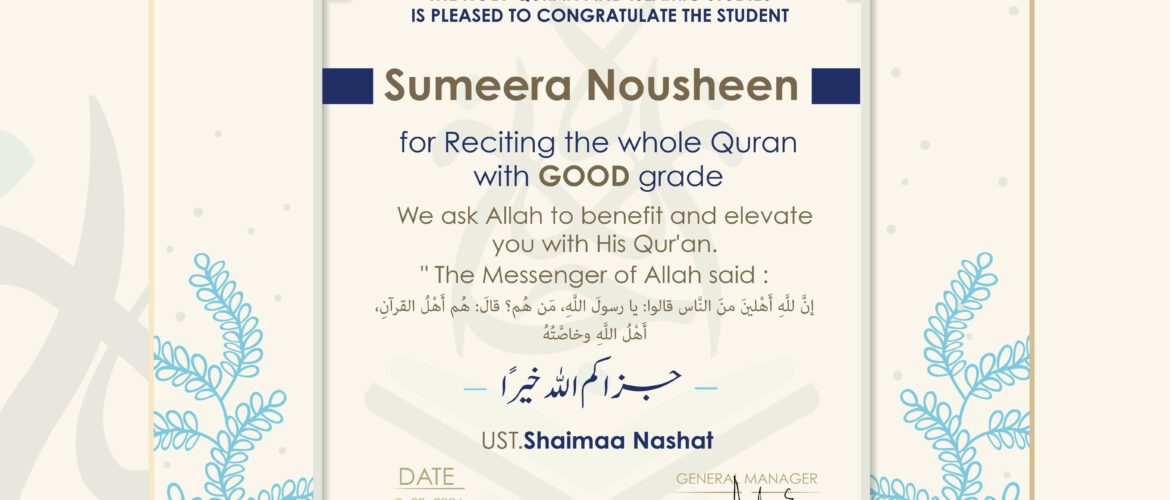IJAAZAH INSTITUTE TO TEACH THE HOLY QURAN AND ISLAMIC STUDIES IS PLEASED TO CONGRATULATE THE STUDENT Sumeera Nousheen for Reciting the whole Quran with GOOD grade We ask Allah to benefit and elevate you with His Quran, The Messenger of Allah said: إن لله أهلين من الناس» قالوا: يا رسول الله، من هم؟ قال: «هم أهل القرآن، أهل الله وخاصته بارك الله فيك جزاكم اللهُ خيرًا UST.Shaimaa Nashat DATE 3-22-2024 GENERAL MANAGER ENG.ASMAA MUHAMMED REFAEE 2024 (logo) معهد إجازة لتعليم القرآن الكريم والدراسات الإسلامية WWW.IJAAZAH.COM "where no true desire to learn the Quran is left behind"