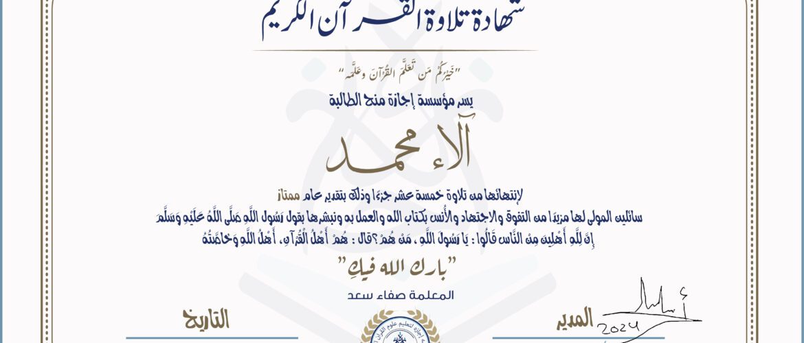 شهادة تلاوة القرآن الكريم خيركم من تعلم القرآن وعلمه يسر مؤسسة إجازة منح الطالبة آلاء محمد لانتهائها من تلاوة خمسة عشر جزءا وذلك بتقدير عام ممتاز سائلين المولى لها مزيدا من التفوق والاجتهاد والأنس بكتاب الله والعمل به ونبشرها بقول رسول الله صلى الله عليه وسلم إن لله أهلين من الناس» قالوا: يا رسول الله، من هم؟ قال: «هم أهل القرآن، أهل الله وخاصته بارك الله فيك مع المعلمة صفاء سعد