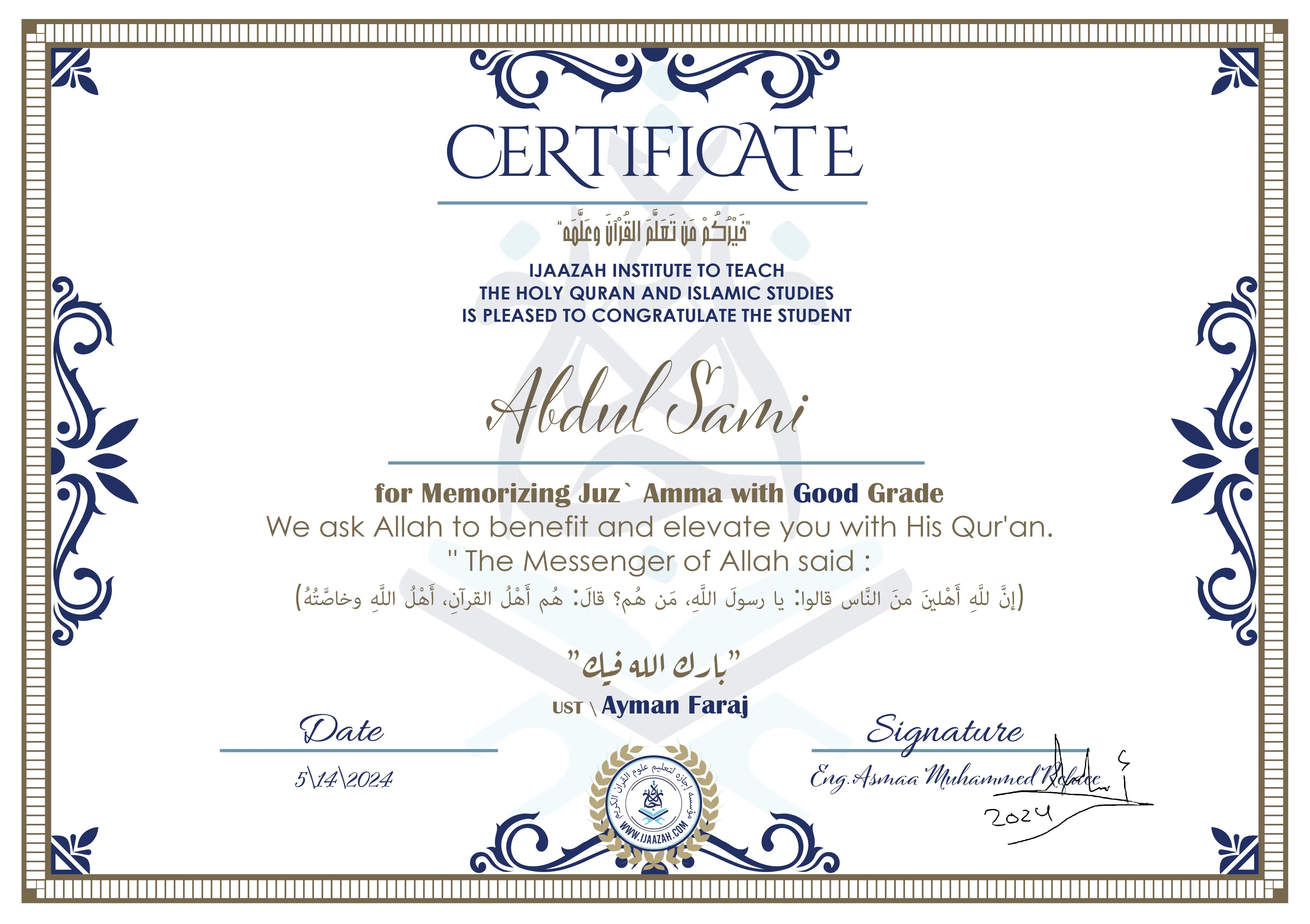 CERTIFICATE خيركم من تعلم القرآن وعلمه IJAAZAH INSTITUTE TO TEACH THE HOLY QURAN AND ISLAMIC STUDIES IS PLEASED TO CONGRATULATE THE STUDENT Abdul Sami for Memorizing Juz` Amma with V.G Grade we ask Allah to benefit and elevate you with this Quran The Messenger of Allah said : إن لله أهلين من الناس» قالوا: يا رسول الله، من هم؟ قال: «هم أهل القرآن، أهل الله وخاصته بارك الله فيك Ust. Islam abu Zahra