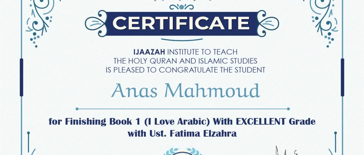 "بلسان عربي مبين" CERTIFICATE IJAAZAH INSTITUTE TO TEACH THE HOLY QURAN AND ISLAMIC STUDIES IS PLEASED TO CONGRATULATE THE STUDENT Anas Mahmoud for Finishing Book 1 (I Love Arabic) With EXCELLENT Grade with Ust/Fatima Elzahra