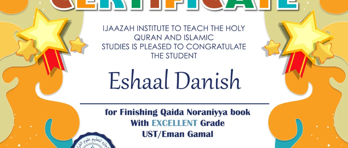 "بلسان عربي مبين" CERTIFICATE IJAAZAH INSTITUTE TO TEACH THE HOLY QURAN AND ISLAMIC STUDIES IS PLEASED TO CONGRATULATE THE STUDENT Eshaal Danish For Finishing Qaida Noraniyya Book with EXCELLENT grade. UST/Eman Gamal