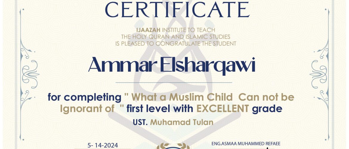 CERTIFICATE IJAAZAH INSTITUTE TO TEACH THE HOLY QURAN AND ISLAMIC STUDIES IS PLEASED TO CONGRATULATE THE STUDENT Ammar Elsharqawi for completing " What a Muslim Child Can not be Ignorant of " first level with EXCELLENT grade UST. Muhamad Tulan
