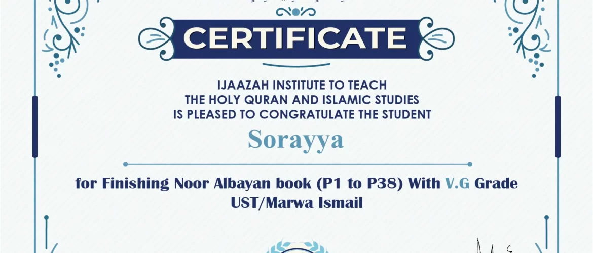 "بلسان عربي مبين" CERTIFICATE IJAAZAH INSTITUTE TO TEACH THE HOLY QURAN AND ISLAMIC STUDIES IS PLEASED TO CONGRATULATE THE STUDENT Sorayya for Finishing Noor Albayan book (P1 to P38) With V.G Grade UST/Marwa Ismail
