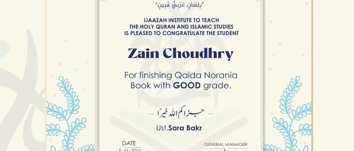 "بلسان عربي مبين" CERTIFICATE IJAAZAH INSTITUTE TO TEACH THE HOLY QURAN AND ISLAMIC STUDIES IS PLEASED TO CONGRATULATE THE STUDENT Zain Choudhry For Finishing Qaida Norania Book with GOOD grade. جزاكم الله خيرا UST/Sara Bakr