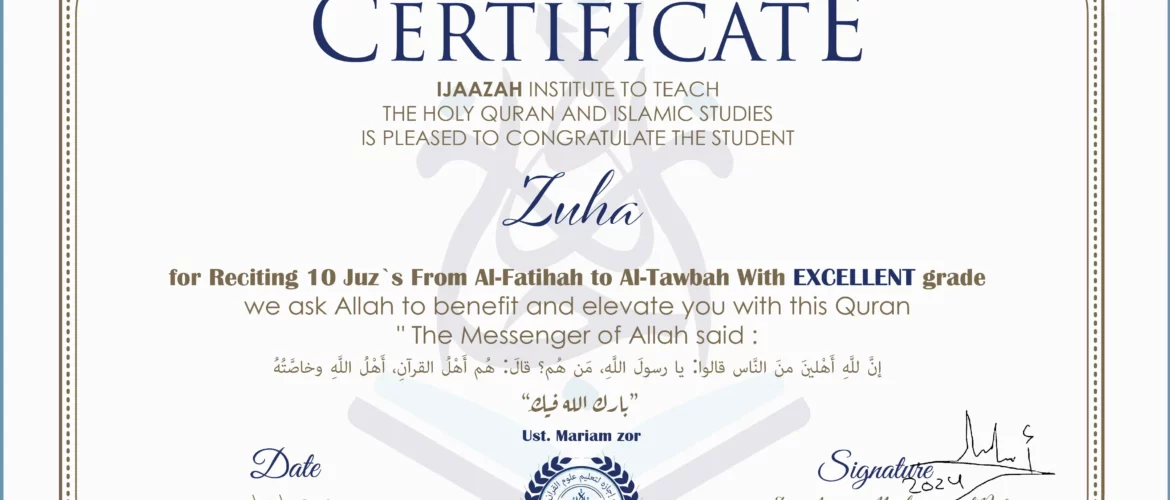 CERTIFICATE IJAAZAH INSTITUTE TO TEACH THE HOLY QURAN AND ISLAMIC STUDIES IS PLEASED TO CONGRATULATE THE STUDENT Zuha for Reciting 10 Juz`s From Al-Fatihah to Al-Tawbah With EXCELLENT grade “The Messenger of Allah said: إن لله أهلين من الناس» قالوا: يا رسول الله، من هم؟ قال: «هم أهل القرآن، أهل الله وخاصته بارك الله فيك Ust/ Mariam zor