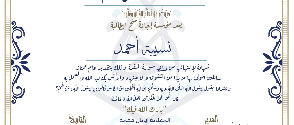 شهادة حفظ القرآن الكريم خيركم من تعلم القرآن وعلمه يسر مؤسسة إجازة منح الطالبة نسيبه أحمد شهادة لانتهائها من حفظ سورة البقرة وذلك بتقدير عام ممتاز سائلين المولى لها مزيدا من التفوق والاجتهاد والأنس بكتاب الله والعمل به ونبشرها بقول رسول الله صلى الله عليه وسلم إن لله أهلين من الناس» قالوا: يا رسول الله، من هم؟ قال: «هم أهل القرآن، أهل الله وخاصته بارك الله فيك المعلمة إيمان محمد
