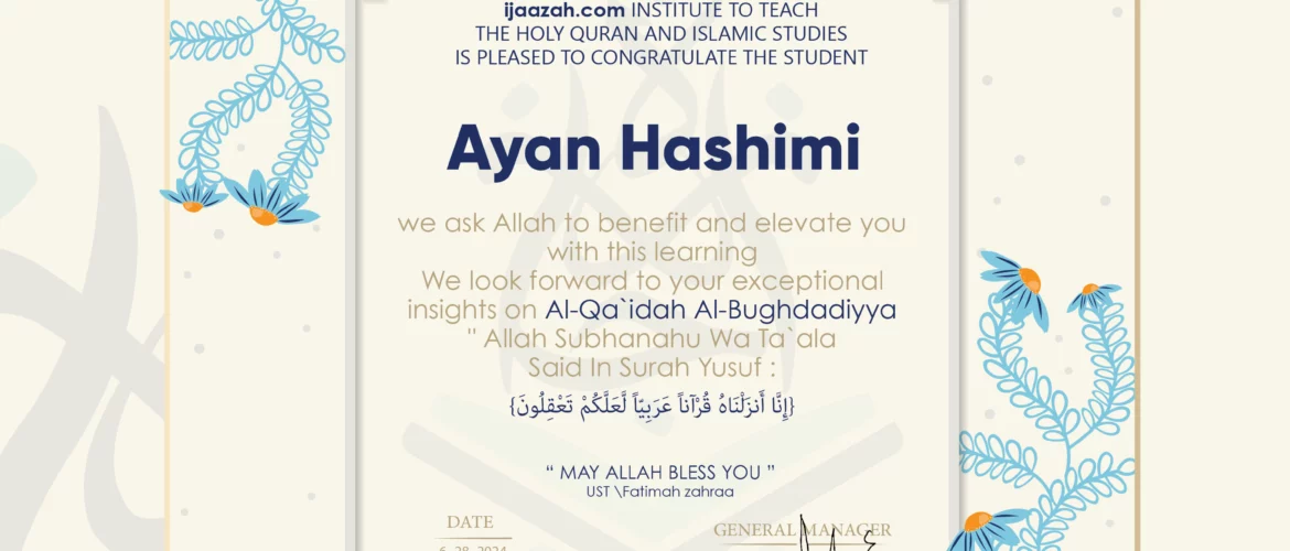 ijaazah.com INSTITUTE TO TEACH THE HOLY QURAN AND ISLAMIC STUDIES IS PLEASED TO CONGRATULATE THE STUDENT ayan Hashimi we ask Allah to benefit and elevate you with this learning We look forward to your exceptional insights on Al-Qa`idah Al-Bughdadiyya 'Allah Subhanahu Wa Ta`ala' Said In Surah YUSUf : {إِنَّآ أَنزَلۡنَٰهُ قُرۡءَٰنًا عَرَبِيّٗا لَّعَلَّكُمۡ تَعۡقِلُونَ} may Allah bless you ust.Fatimah zahraa
