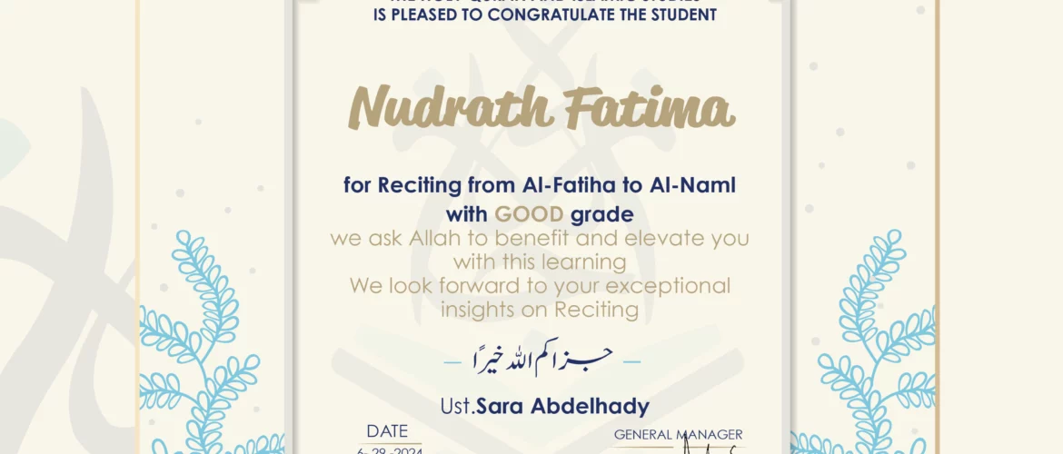 CERTIFICATE IJAAZAH INSTITUTE TO TEACH THE HOLY QURAN AND ISLAMIC STUDIES IS PLEASED TO CONGRATULATE THE STUDENT Nudrath Fatima for Reciting From Al-Fatihah to Al-Naml With GOOD grade We ask Allah to benefit and elevate you with His Qur’an “The Messenger of Allah said: إن لله أهلين من الناس» قالوا: يا رسول الله، من هم؟ قال: «هم أهل القرآن، أهل الله وخاصته بارك الله فيك Ust/ Sara Abdelhady
