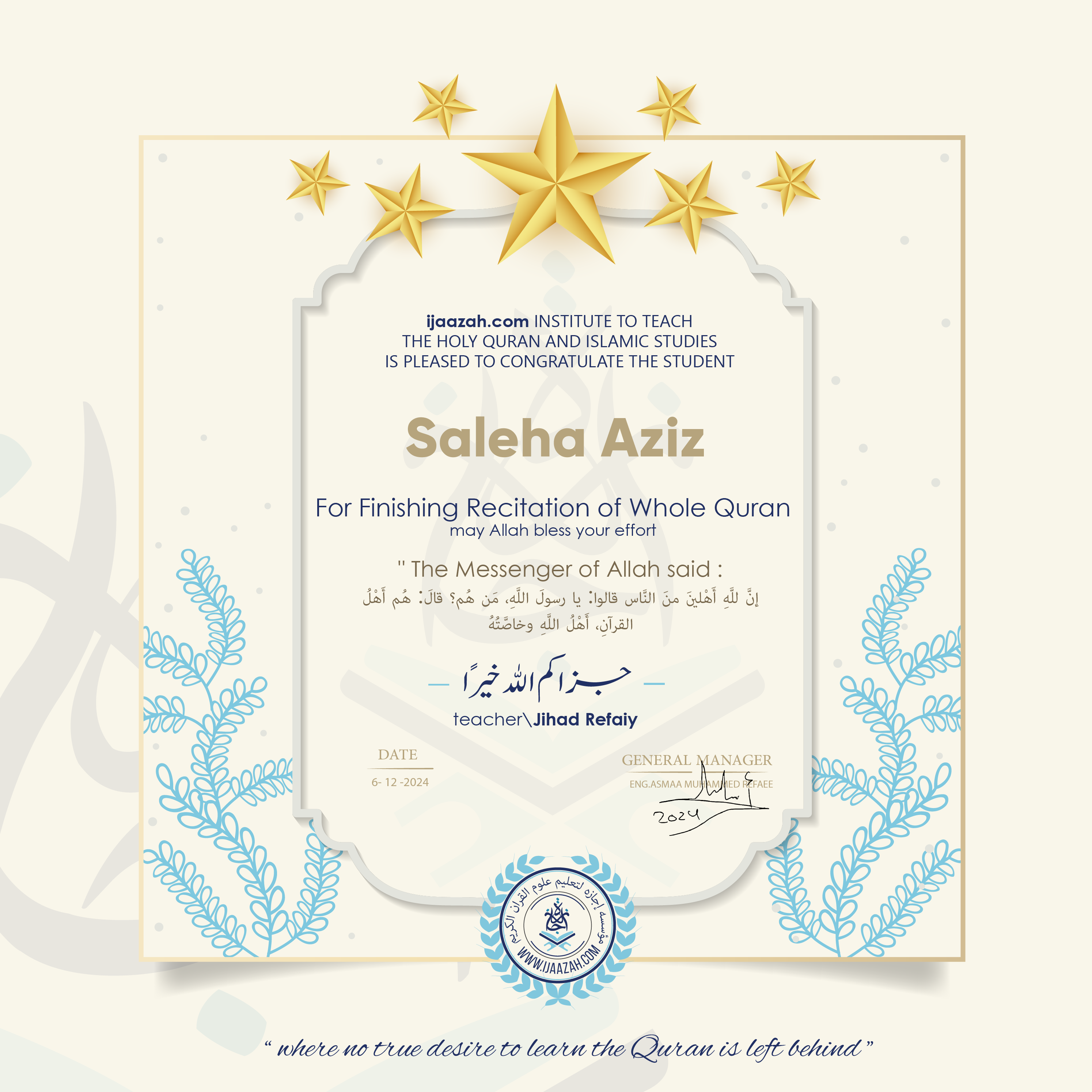 CERTIFICATE ijaazah.com INSTITUTE TO TEACH THE HOLY QURAN AND ISLAMIC STUDIES IS PLEASED TO CONGRATULATE THE STUDENT Saleha Aziz For Finishing Recitation of Whole Quran may Allah bless your effort The Messenger of Allah said: إن لله أهلين من الناس» قالوا: يا رسول الله، من هم؟ قال: «هم أهل القرآن، أهل الله وخاصته جزاكم الله خيرا teacher\Jihad Refaiy