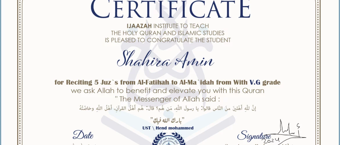 CERTIFICATE IJAAZAH INSTITUTE TO TEACH THE HOLY QURAN AND ISLAMIC STUDIES IS PLEASED TO CONGRATULATE THE STUDENT Shahira Amin for Reciting 10 Juz`s From Al-Fatihah to Al-Ma`idah With V.G grade We ask Allah to benefit and elevate you with His Qur’an “The Messenger of Allah said: إن لله أهلين من الناس» قالوا: يا رسول الله، من هم؟ قال: «هم أهل القرآن، أهل الله وخاصته بارك الله فيك Ust/ Hend mohammed