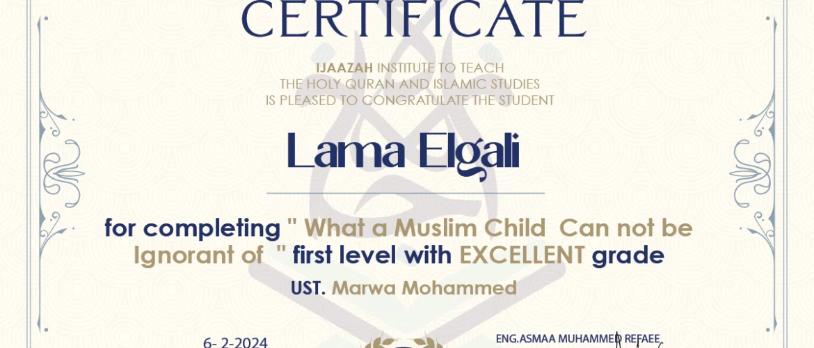 CERTIFICATE IJAAZAH INSTITUTE TO TEACH THE HOLY QURAN AND ISLAMIC STUDIES IS PLEASED TO CONGRATULATE THE STUDENT Lama Elgali for completing " What a Muslim Child Can not be Ignorant of " first level with EXCELLENT grade UST. Marwa Mohammed