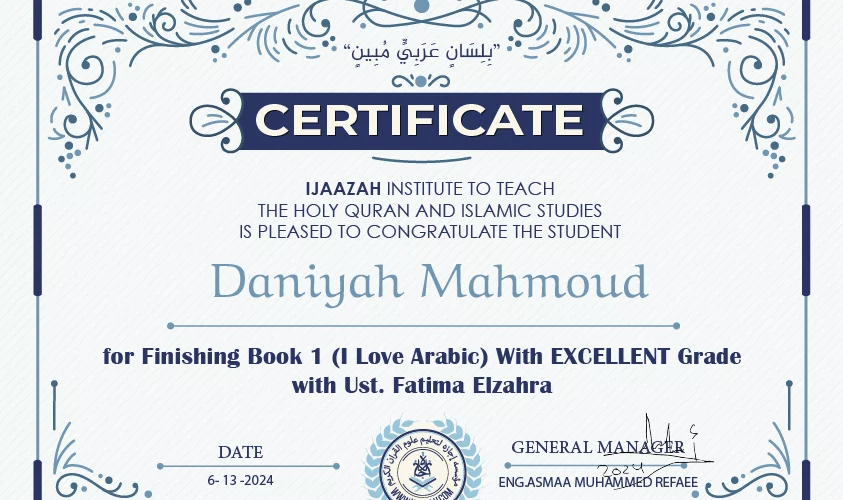 "بلسان عربي مبين" CERTIFICATE IJAAZAH INSTITUTE TO TEACH THE HOLY QURAN AND ISLAMIC STUDIES IS PLEASED TO CONGRATULATE THE STUDENT Daniyah Mahmoud For Finishing Book 1 (I Love Arabic) With EXCELLENT Grade with Ust. Fatima Elzahra