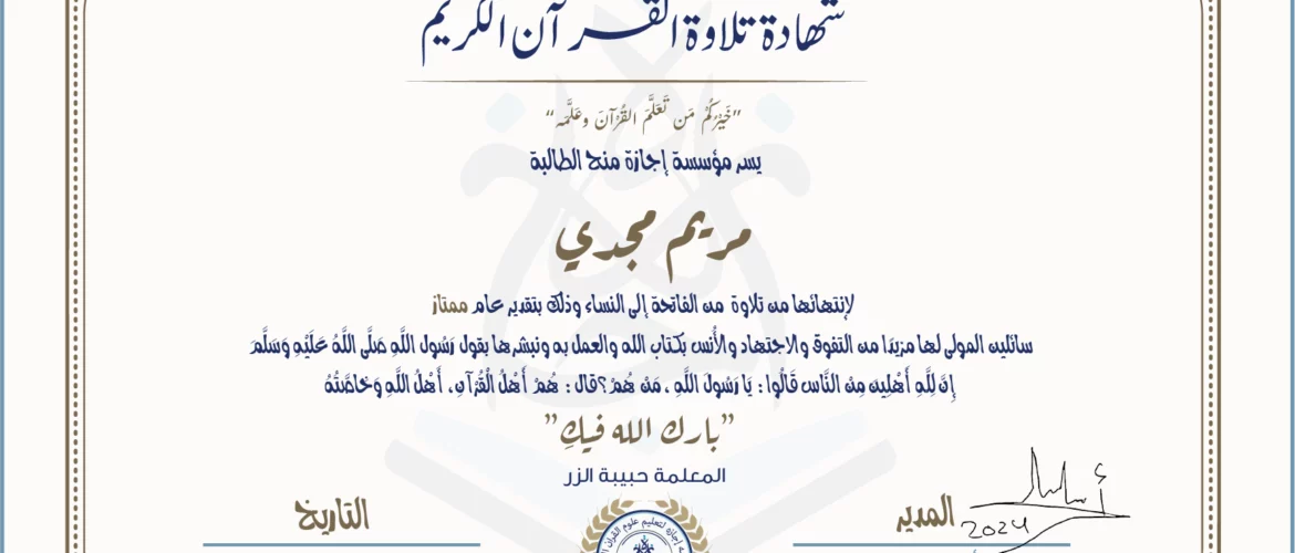 شهادة تلاوة القرآن الكريم خيركم من تعلم القرآن وعلمه يسر مؤسسة إجازة منح الطالبة مريم مجدي لانتهائها من تلاوة من الفاتحة إلى النساء وذلك بتقدير عام ممتاز سائلين المولى لها مزيدا من التفوق والاجتهاد والأنس بكتاب الله والعمل به ونبشرها بقول رسول الله صلى الله عليه وسلم إن لله أهلين من الناس» قالوا: يا رسول الله، من هم؟ قال: «هم أهل القرآن، أهل الله وخاصته بارك الله فيك المعلمة حبيبة الزر