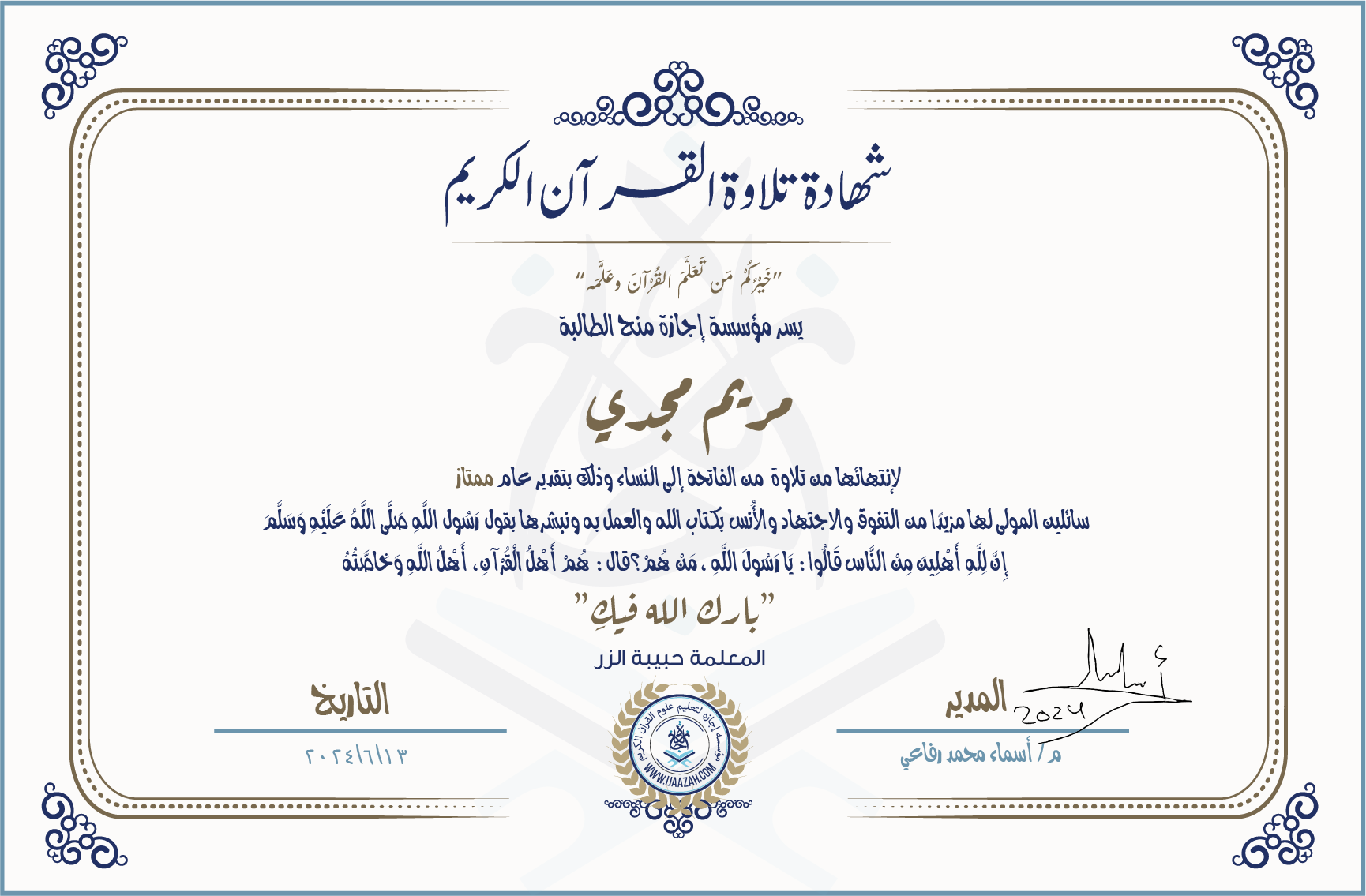 شهادة تلاوة القرآن الكريم
خيركم من تعلم القرآن وعلمه
يسر مؤسسة إجازة منح الطالبة
مريم مجدي
لانتهائها من تلاوة من الفاتحة إلى النساء وذلك بتقدير عام ممتاز
سائلين المولى لها مزيدا من التفوق والاجتهاد والأنس بكتاب الله والعمل به ونبشرها بقول رسول الله صلى الله عليه وسلم إن لله أهلين من الناس» قالوا: يا رسول الله، من هم؟ قال: «هم أهل القرآن، أهل الله وخاصته
بارك الله فيك
المعلمة حبيبة الزر