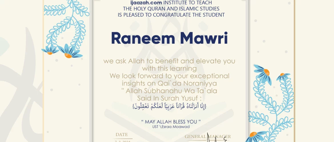ijaazah.com INSTITUTE TO TEACH THE HOLY QURAN AND ISLAMIC STUDIES IS PLEASED TO CONGRATULATE THE STUDENT Raneem Mawri we ask Allah to benefit and elevate you with this learning We look forward to your exceptional insights on Qai`da Noraniyya 'Allah Subhanahu Wa Ta`ala Said in Surah Yusuf: (إنا أنزلناه قرآنا عربيا لعلكم تعقلون) may Allah bless you ust.Esraa Moawad