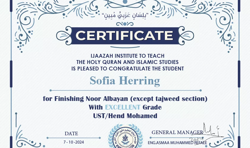 "بلسان عربي مبين" CERTIFICATE IJAAZAH INSTITUTE TO TEACH THE HOLY QURAN AND ISLAMIC STUDIES IS PLEASED TO CONGRATULATE THE STUDENT Sofia Herring For Finishing Noor Albayan (except tajweed section) With Excellent Grade with Ust. Hend Mohamed