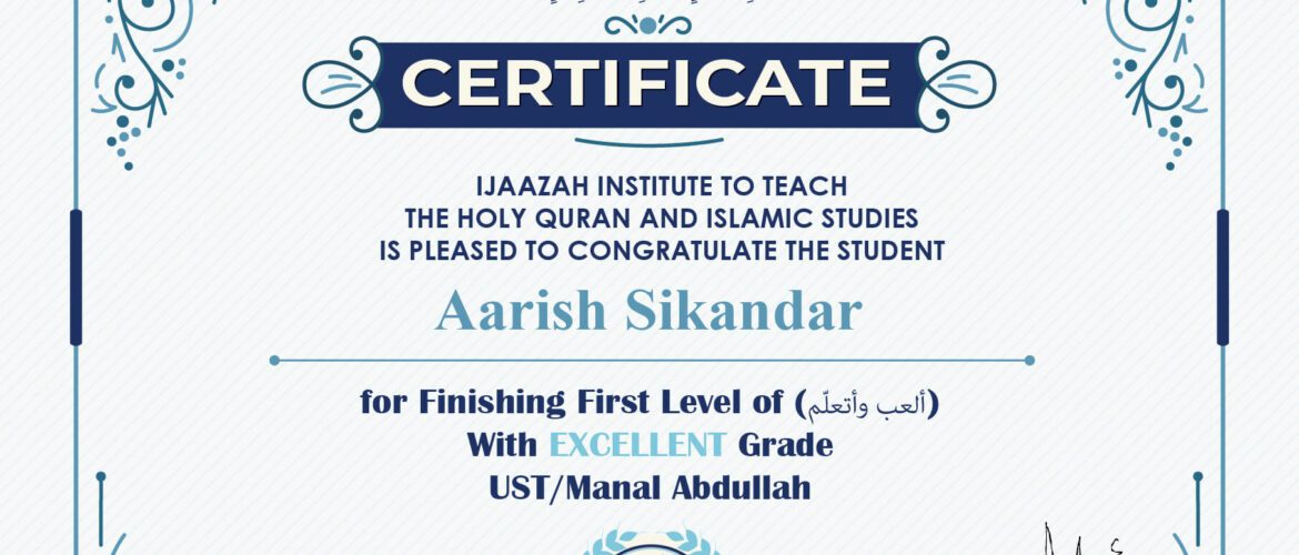 "بلسان عربي مبين" CERTIFICATE IJAAZAH INSTITUTE TO TEACH THE HOLY QURAN AND ISLAMIC STUDIES IS PLEASED TO CONGRATULATE THE STUDENT Aarish Sikandar For Finishing First Level of (ألعب وأتعلم) With Excellent Grade Ust/ Manal Abdullah