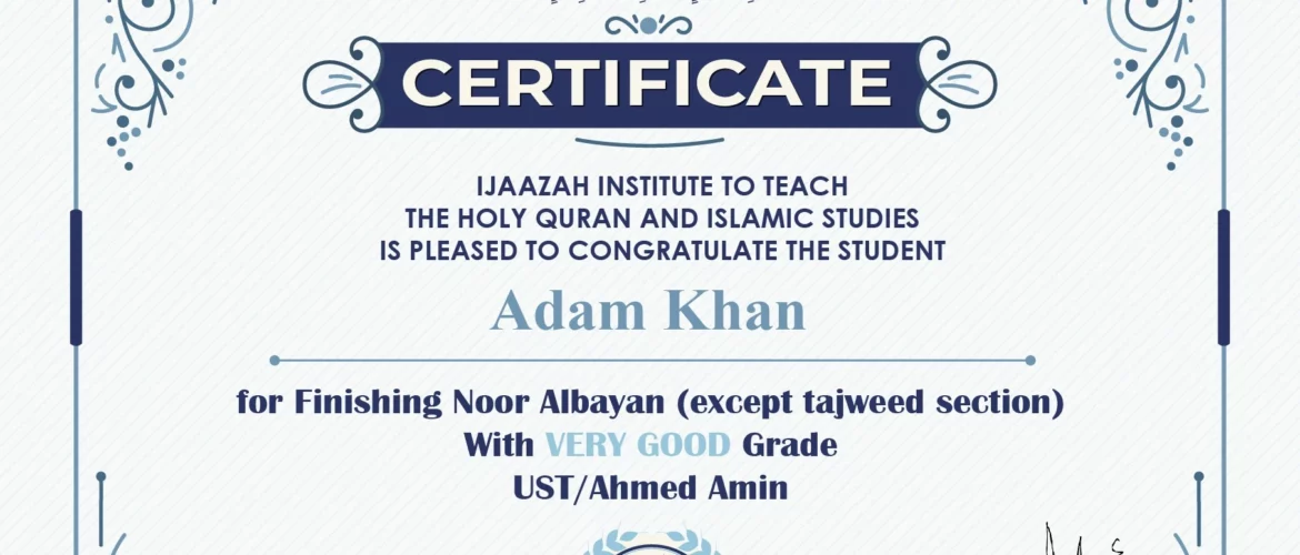 "بلسان عربي مبين" CERTIFICATE IJAAZAH INSTITUTE TO TEACH THE HOLY QURAN AND ISLAMIC STUDIES IS PLEASED TO CONGRATULATE THE STUDENT Adam Khan For Finishing Noor Albayan (except tajweed section) With Very Good Grade with Ust/ Ahmed Amin