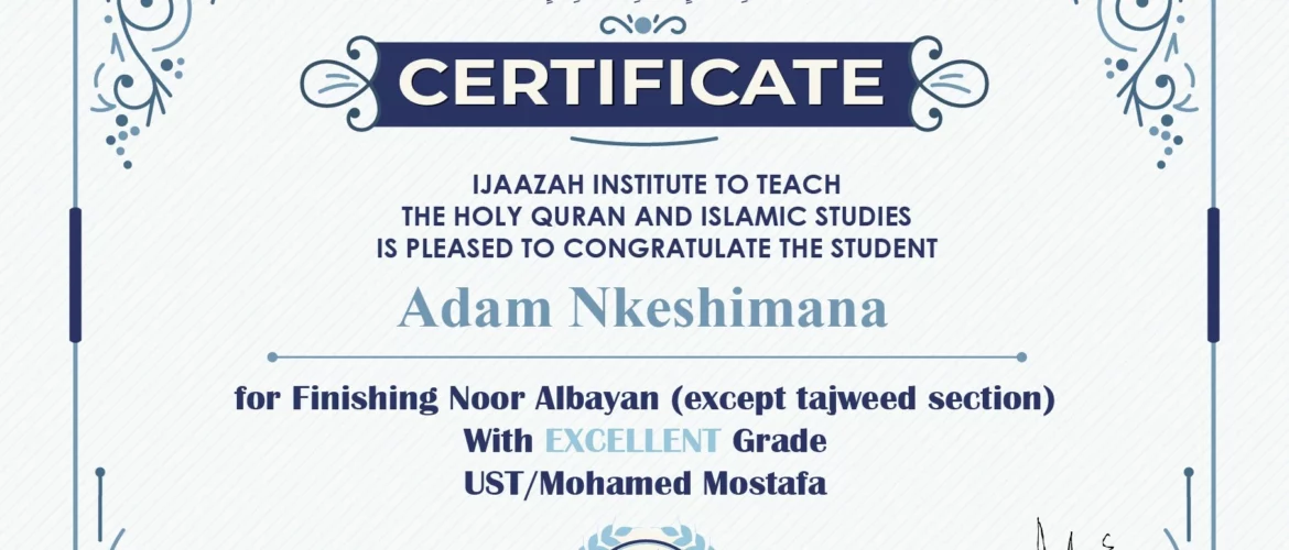 "بلسان عربي مبين" CERTIFICATE IJAAZAH INSTITUTE TO TEACH THE HOLY QURAN AND ISLAMIC STUDIES IS PLEASED TO CONGRATULATE THE STUDENT Adam Nkeshimana For Finishing Noor Albayan (except tajweed section) With Excellent Grade with Ust/ Mohamed Mostafa
