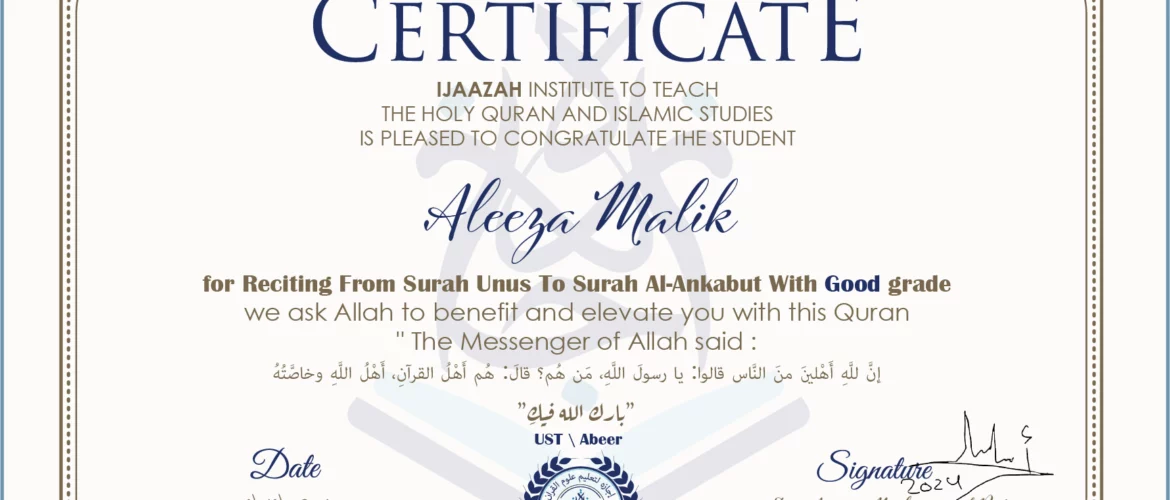 CERTIFICATE ijaazah.com INSTITUTE TO TEACH THE HOLY QURAN AND ISLAMIC STUDIES IS PLEASED TO CONGRATULATE THE STUDENT Aleeza Malik for Reciting From Surah Unus To Surah Al-Ankabut With Good grade We ask Allah to benefit and elevate you with this Quran The Messenger of Allah said: إن لله أهلين من الناس» قالوا: يا رسول الله، من هم؟ قال: «هم أهل القرآن، أهل الله وخاصته جزاكم الله خيرا Ust\Abeer