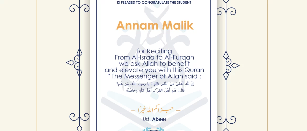 CERTIFICATE ijaazah.com INSTITUTE TO TEACH THE HOLY QURAN AND ISLAMIC STUDIES IS PLEASED TO CONGRATULATE THE STUDENT Annam Malik for Reciting From Al-Israa To Al-Furqan We ask Allah to benefit and elevate you with this Quran The Messenger of Allah said: إن لله أهلين من الناس» قالوا: يا رسول الله، من هم؟ قال: «هم أهل القرآن، أهل الله وخاصته جزاكم الله خيرا Ust\Abeer