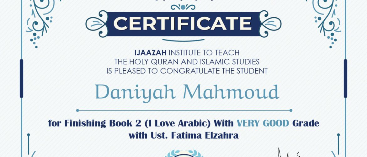 "بلسان عربي مبين" CERTIFICATE IJAAZAH INSTITUTE TO TEACH THE HOLY QURAN AND ISLAMIC STUDIES IS PLEASED TO CONGRATULATE THE STUDENT Daniyah Mahmoud For Finishing Book 2 (I Love Arabic) With Very Good Grade Ust/ Fatima Elzahra
