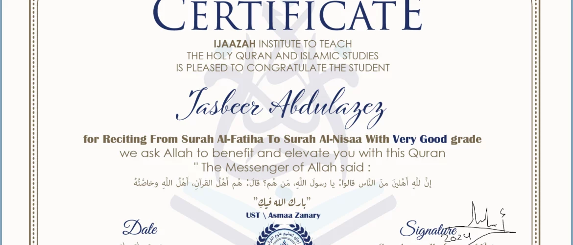CERTIFICATE ijaazah.com INSTITUTE TO TEACH THE HOLY QURAN AND ISLAMIC STUDIES IS PLEASED TO CONGRATULATE THE STUDENT Jasbeer Abdulazez for Reciting From Surah Al-Fatiha To Surah Al-Nisaa With Very Good grade We ask Allah to benefit and elevate you with this Quran The Messenger of Allah said: إن لله أهلين من الناس» قالوا: يا رسول الله، من هم؟ قال: «هم أهل القرآن، أهل الله وخاصته جزاكم الله خيرا Ust\Asmaa Zanary