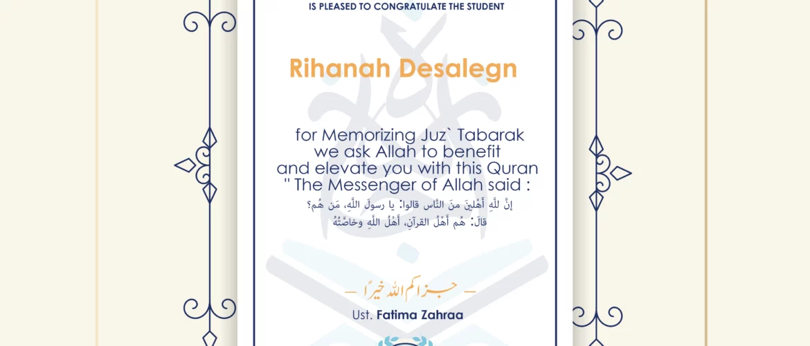 IJAAZAH INSTITUTE TO TEACH THE HOLY QURAN AND ISLAMIC STUDIES IS PLEASED TO CONGRATULATE THE STUDENT Rihanah Desalegn for Memorizing Juz' Tabarak we ask Allah to benefit and elevate you with this Quran " The Messenger of Allah said : إن لله أهلين من الناس» قالوا: يا رسول الله، من هم؟ قال: «هم أهل القرآن، أهل الله وخاصته جزاكم الله خيرا Ust\Fatima Zahraa