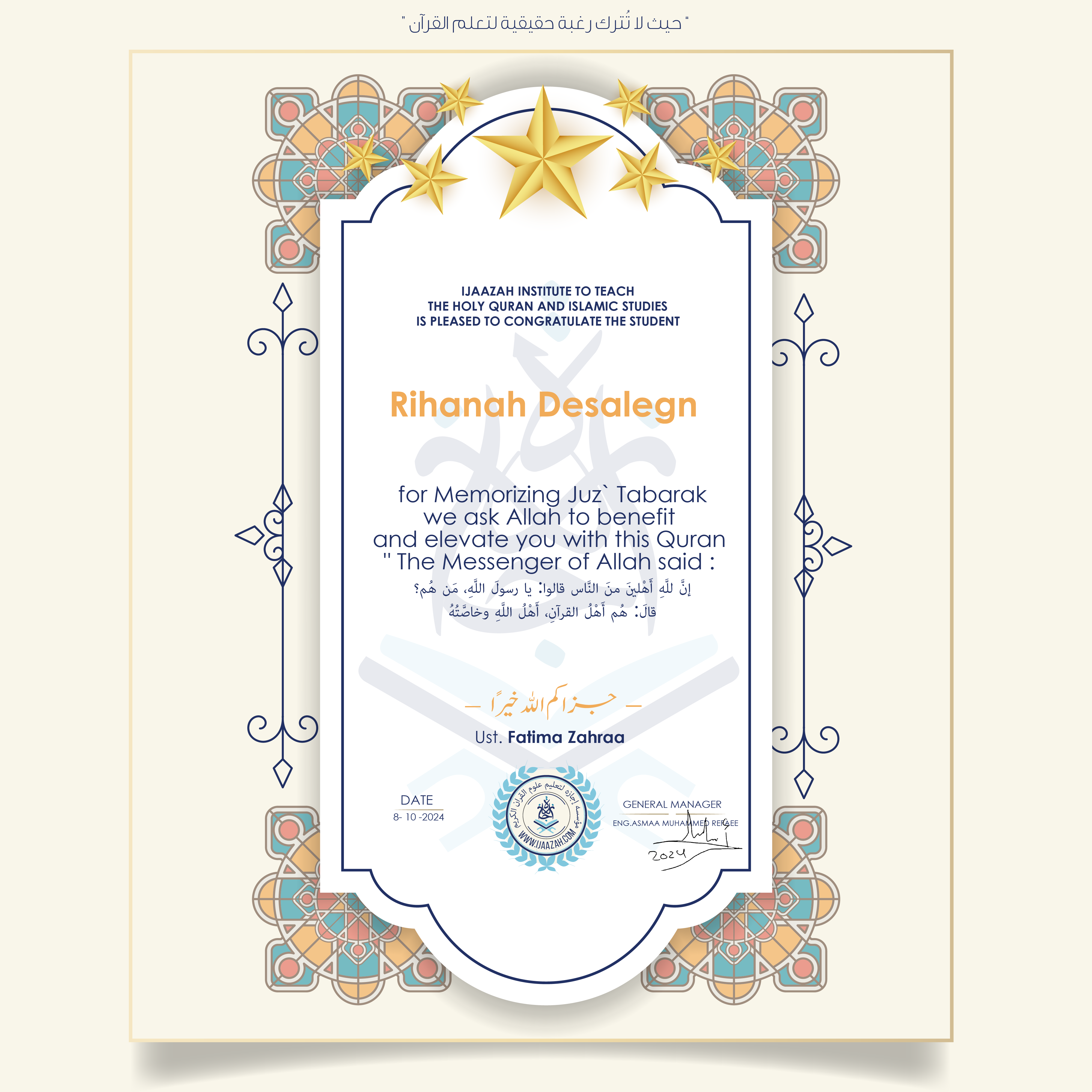 IJAAZAH INSTITUTE TO TEACH THE HOLY QURAN AND ISLAMIC STUDIES IS PLEASED TO CONGRATULATE THE STUDENT
Rihanah Desalegn
for Memorizing Juz' Tabarak
we ask Allah to benefit and elevate you with this Quran
" The Messenger of Allah said :
إن لله أهلين من الناس» قالوا: يا رسول الله، من هم؟ قال: «هم أهل القرآن، أهل الله وخاصته
جزاكم الله خيرا
Ust\Fatima Zahraa