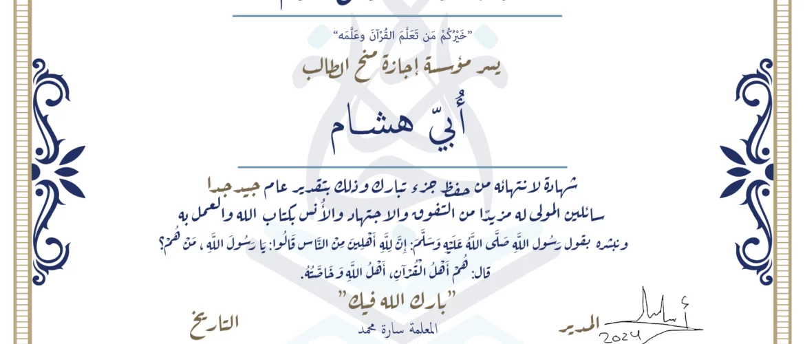 شهادة حفظ القرآن الكريم خيركم من تعلم القرآن وعلمه يسر مؤسسة إجازة منح الطالب أبي هشام شهادة لانتهائه من حفظ جزء تبارك وذلك بتقدير عام جيد جدا سائلين المولى له مزيدا من التفوق والاجتهاد والأنس بكتاب الله والعمل به ونبشره بقول رسول الله صلى الله عليه وسلم إن لله أهلين من الناس» قالوا: يا رسول الله، من هم؟ قال: «هم أهل القرآن، أهل الله وخاصته بارك الله فيك المعلمة سارة محمد