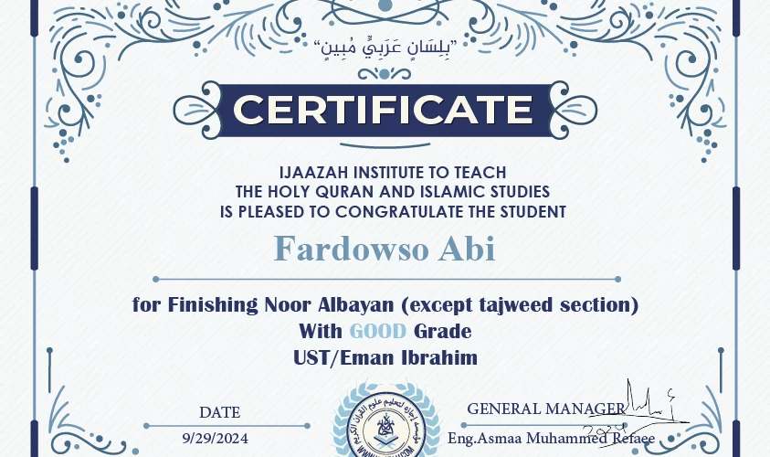 "بلسان عربي مبين" CERTIFICATE IJAAZAH INSTITUTE TO TEACH THE HOLY QURAN AND ISLAMIC STUDIES IS PLEASED TO CONGRATULATE THE STUDENT Fardowso Abi For Finishing Noor Albayan (except tajweed section) With GOOD Grade with Ust/ Eman Ibrahim