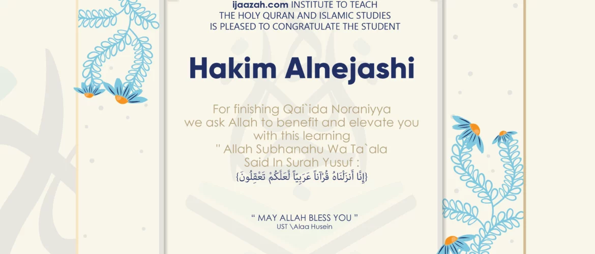 ijaazah.com INSTITUTE TO TEACH THE HOLY QURAN AND ISLAMIC STUDIES IS PLEASED TO CONGRATULATE THE STUDENT Hakim Alnejashi for Finishing Qai'ida Noraniyya we ask Allah to benefit and elevate you with this learning 'Allah Subhanahu Wa Ta`ala Said in Surah Yusuf: (إنا أنزلناه قرآنا عربيا لعلكم تعقلون) may Allah bless you ust.Alaa Husein
