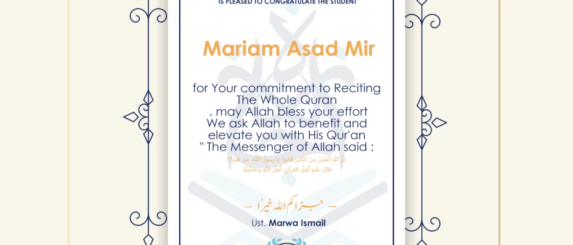 CERTIFICATE ijaazah.com INSTITUTE TO TEACH THE HOLY QURAN AND ISLAMIC STUDIES IS PLEASED TO CONGRATULATE THE STUDENT Mariam Asad Mir for Your commitment to Reciting the Whole Quran may Allah bless your effort The Messenger of Allah said: إن لله أهلين من الناس» قالوا: يا رسول الله، من هم؟ قال: «هم أهل القرآن، أهل الله وخاصته جزاكم الله خيرا teacher\Marwa Ismail