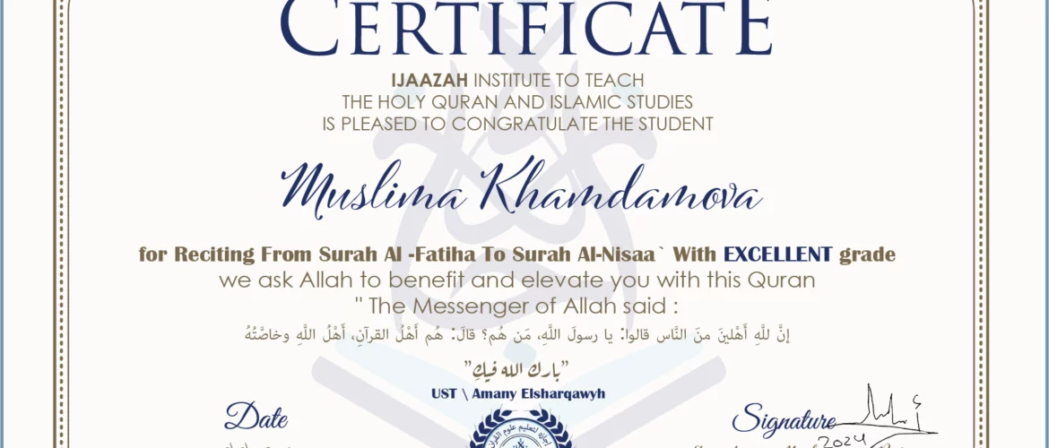 CERTIFICATE ijaazah.com INSTITUTE TO TEACH THE HOLY QURAN AND ISLAMIC STUDIES IS PLEASED TO CONGRATULATE THE STUDENT Muslima Khamdamova for Reciting From Surah Al-Fatiha To Surah Al-Nisaa' With EXCELLENT grade We ask Allah to benefit and elevate you with this Quran The Messenger of Allah said: إن لله أهلين من الناس» قالوا: يا رسول الله، من هم؟ قال: «هم أهل القرآن، أهل الله وخاصته جزاكم الله خيرا Ust\Amany Elsharqawy